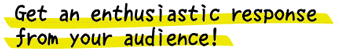 Get an enthusiastic response from your audience!
