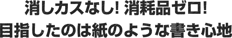 消しカスなし!消耗品ゼロ!目指したのは紙のような書き心地