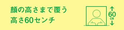 顔の高さまで覆う高さ60センチ